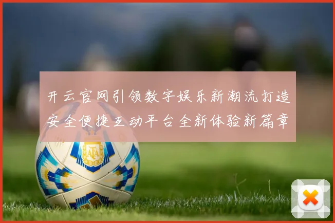 开云官网引领数字娱乐新潮流打造安全便捷互动平台全新体验新篇章