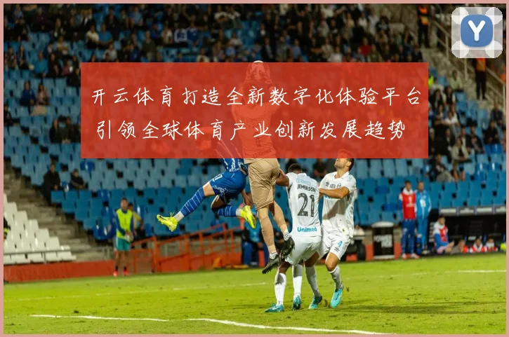 开云体育打造全新数字化体验平台 引领全球体育产业创新发展趋势
