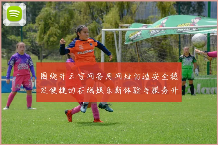 围绕开云官网备用网址打造安全稳定便捷的在线娱乐新体验与服务升级