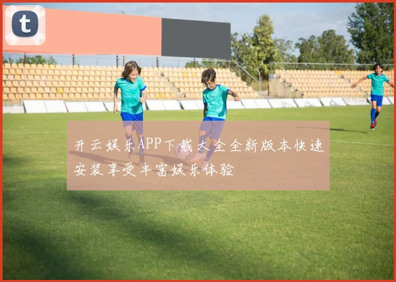 开云娱乐APP下载大全全新版本快速安装享受丰富娱乐体验