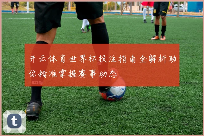 开云体育世界杯投注指南全解析助你精准掌握赛事动态