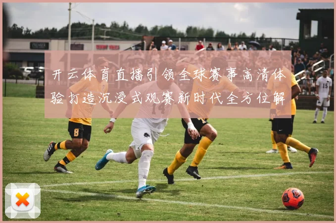 开云体育直播引领全球赛事高清体验打造沉浸式观赛新时代全方位解析
