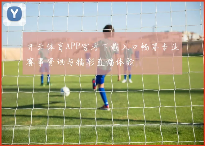 开云体育APP官方下载入口畅享专业赛事资讯与精彩直播体验