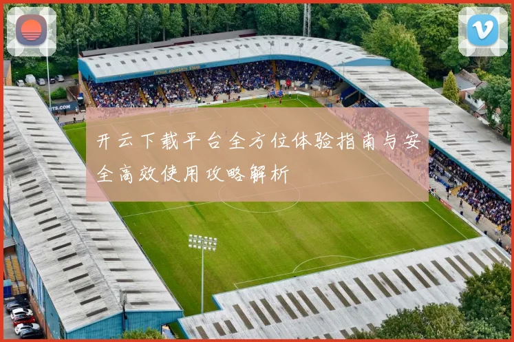 开云下载平台全方位体验指南与安全高效使用攻略解析